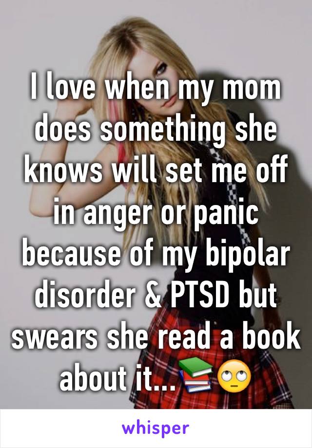 I love when my mom does something she knows will set me off in anger or panic because of my bipolar disorder & PTSD but swears she read a book about it...📚🙄