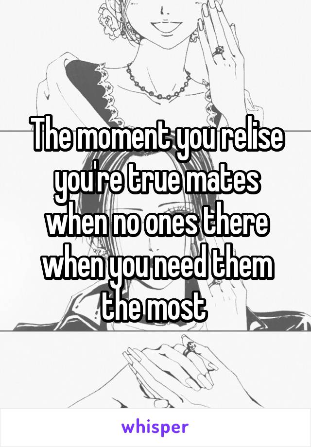 The moment you relise you're true mates when no ones there when you need them the most 