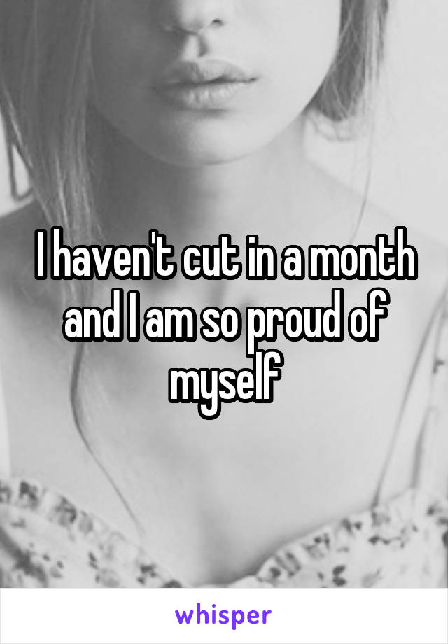 I haven't cut in a month and I am so proud of myself