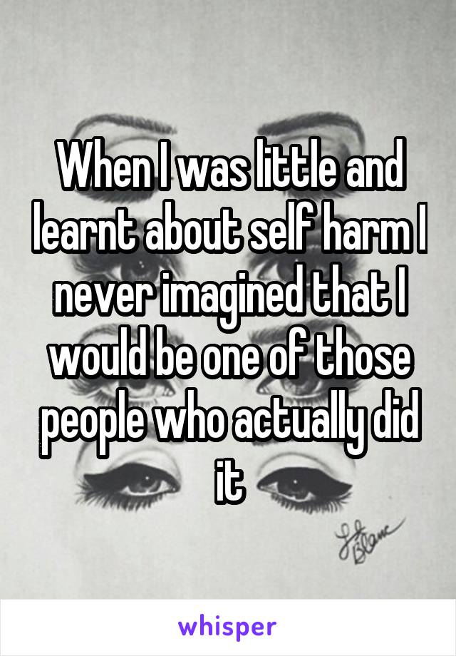 When I was little and learnt about self harm I never imagined that I would be one of those people who actually did it