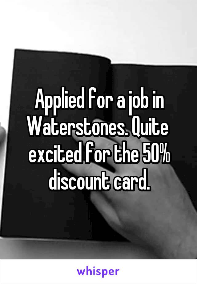 Applied for a job in Waterstones. Quite  excited for the 50% discount card.