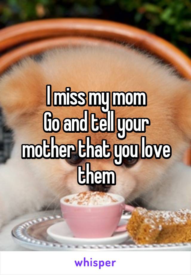 I miss my mom
Go and tell your mother that you love them