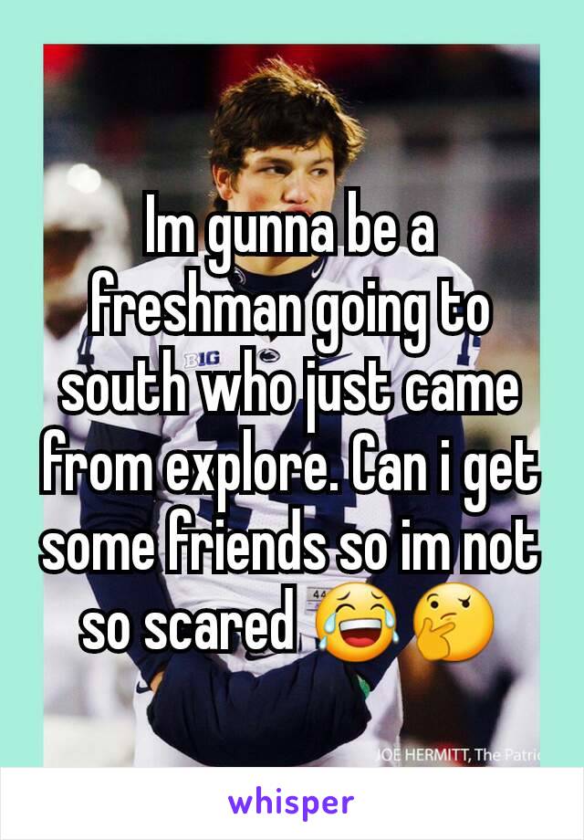 Im gunna be a freshman going to south who just came from explore. Can i get some friends so im not so scared 😂🤔