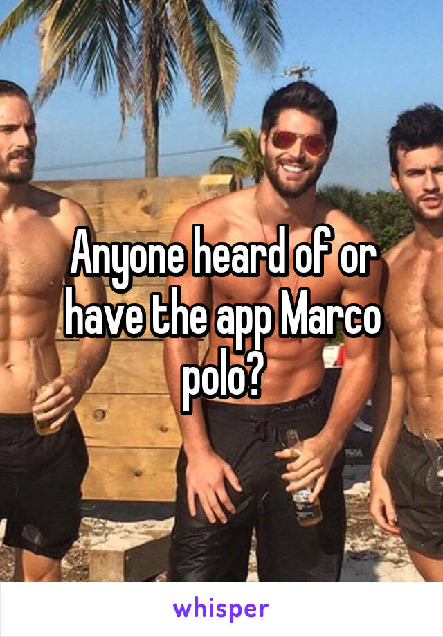 Anyone heard of or have the app Marco polo?