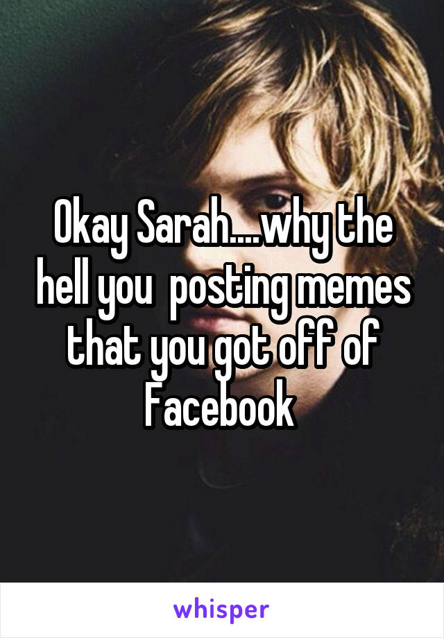 Okay Sarah....why the hell you  posting memes that you got off of Facebook 