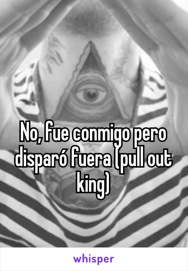 No, fue conmigo pero disparó fuera (pull out king)