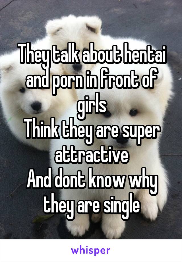 They talk about hentai and porn in front of girls
Think they are super attractive
And dont know why they are single