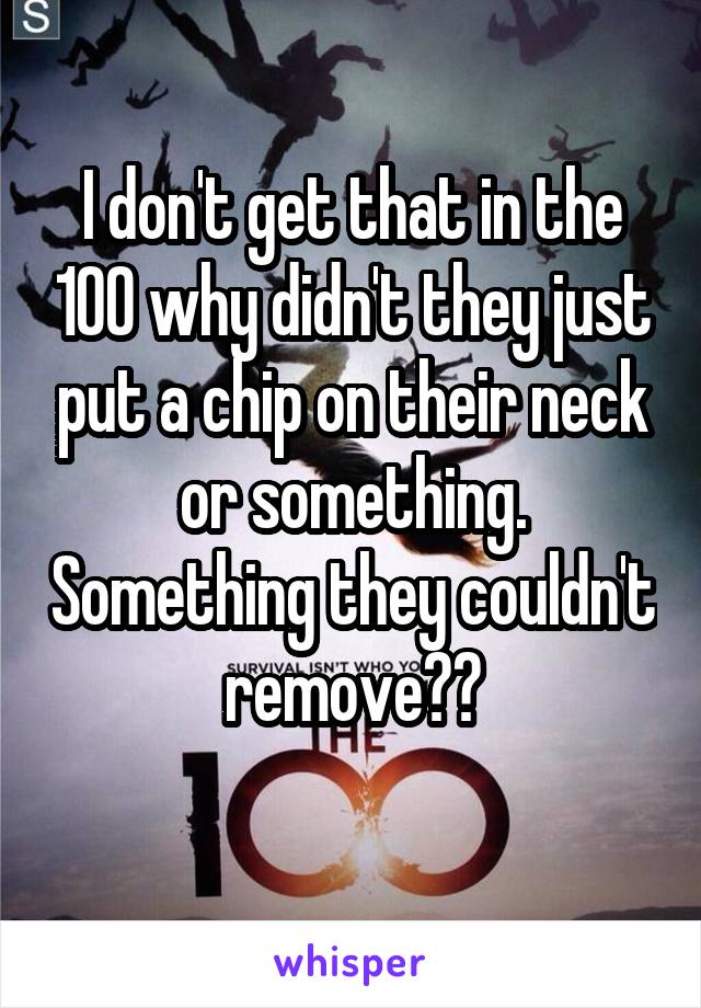 I don't get that in the 100 why didn't they just put a chip on their neck or something. Something they couldn't remove??
