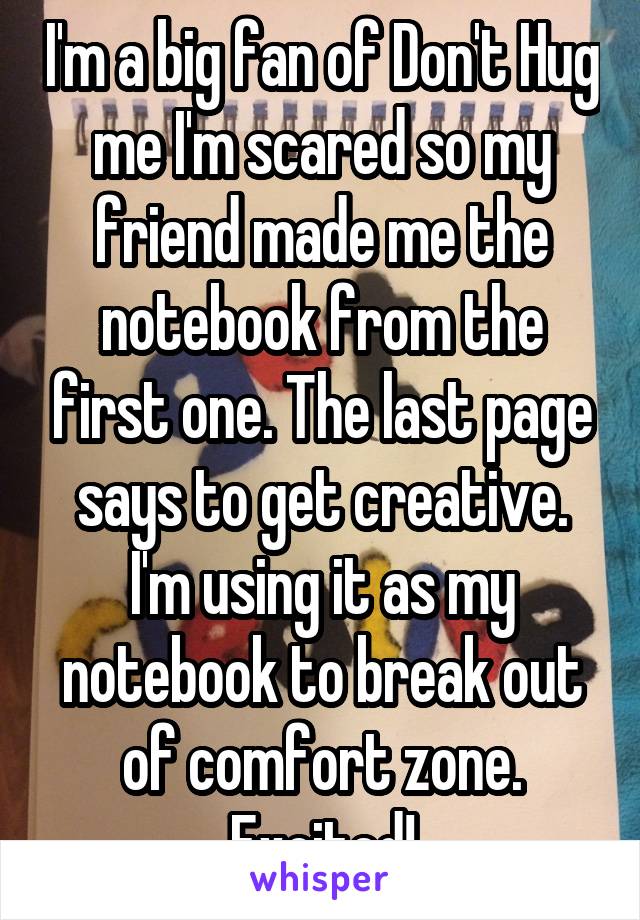 I'm a big fan of Don't Hug me I'm scared so my friend made me the notebook from the first one. The last page says to get creative. I'm using it as my notebook to break out of comfort zone. Excited!