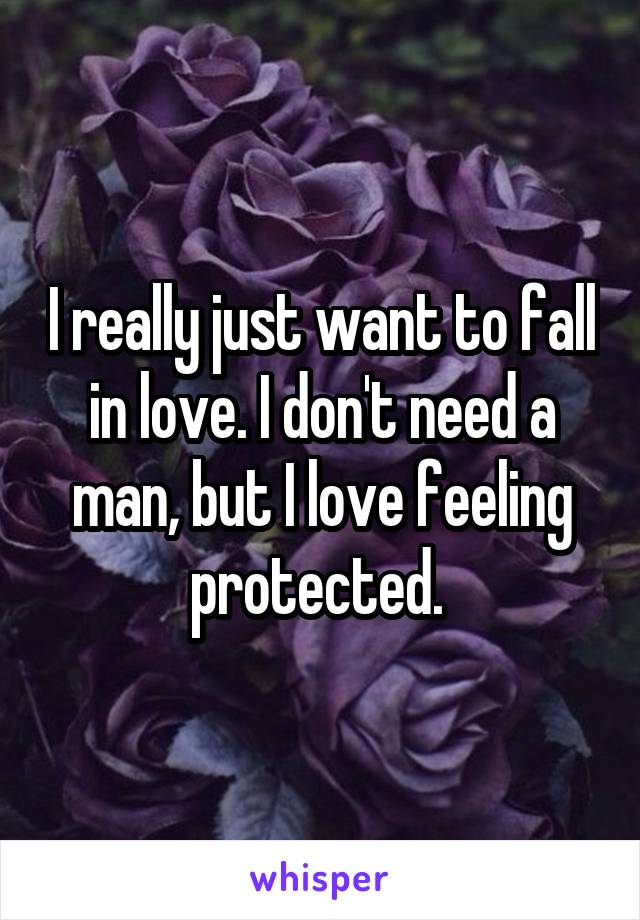 I really just want to fall in love. I don't need a man, but I love feeling protected. 