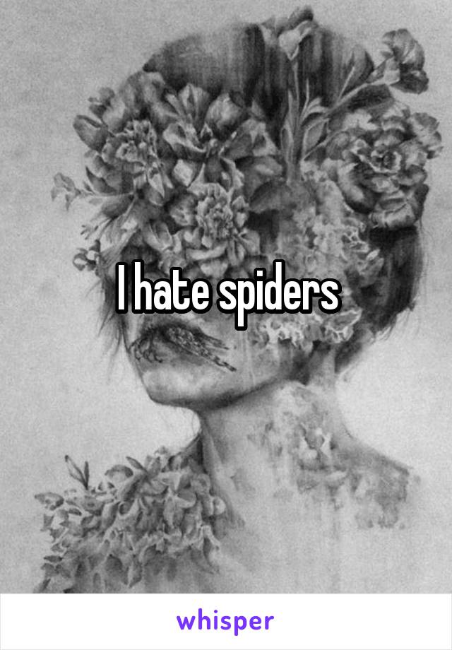 I hate spiders
