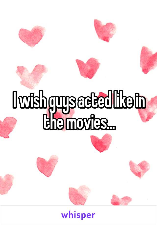 I wish guys acted like in the movies...