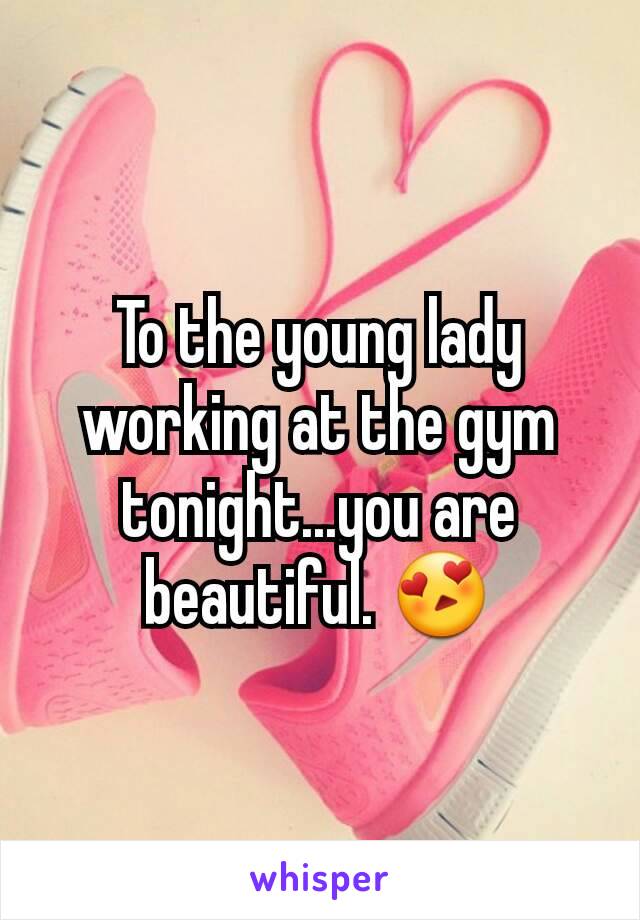 To the young lady working at the gym tonight...you are beautiful. 😍