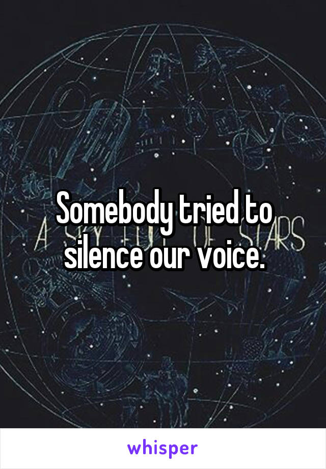 Somebody tried to silence our voice.