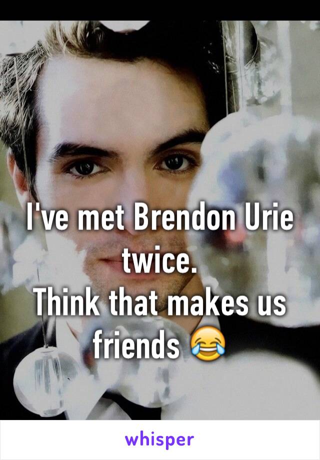 

I've met Brendon Urie twice.
Think that makes us friends 😂