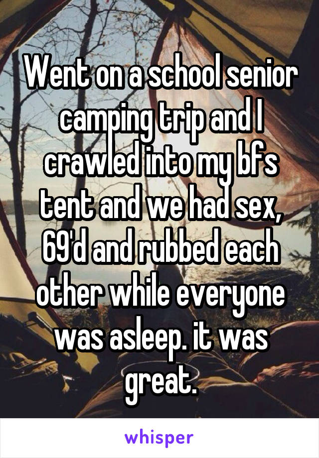 Went on a school senior camping trip and I crawled into my bfs tent and we had sex, 69'd and rubbed each other while everyone was asleep. it was great.