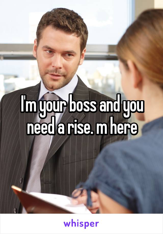 I'm your boss and you need a rise. m here