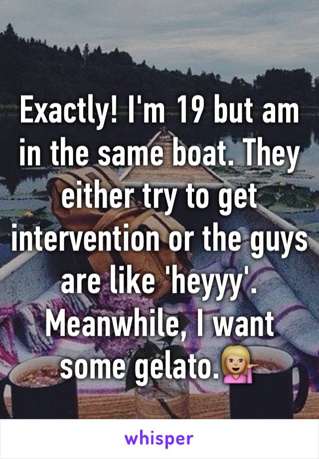 Exactly! I'm 19 but am in the same boat. They either try to get intervention or the guys are like 'heyyy'. Meanwhile, I want some gelato.💁🏼