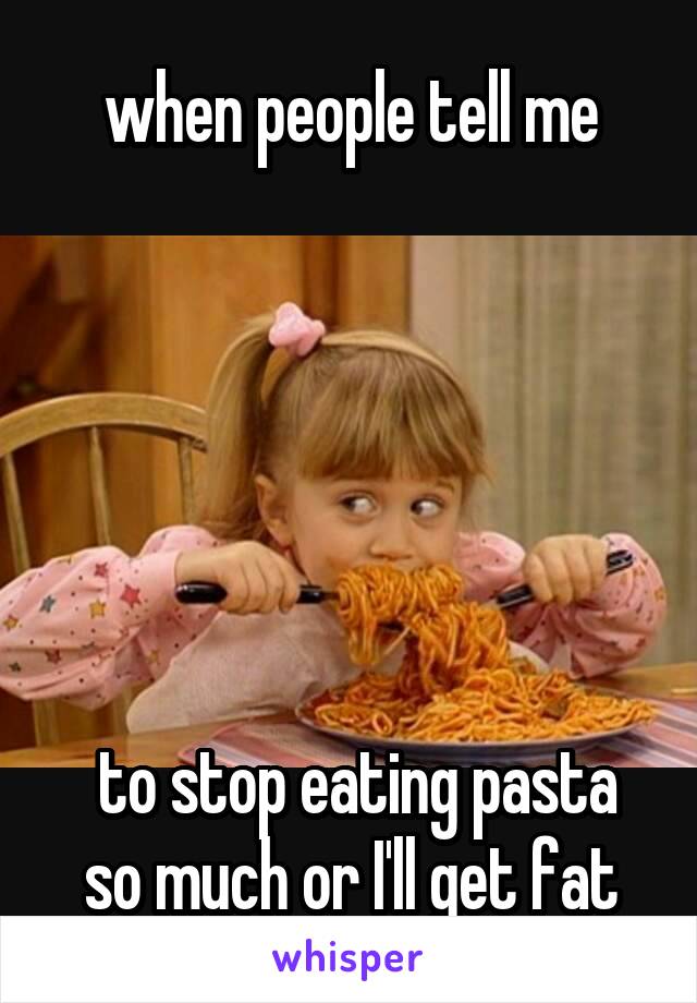 when people tell me






 to stop eating pasta so much or I'll get fat