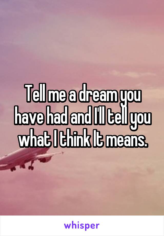 Tell me a dream you have had and I'll tell you what I think It means.