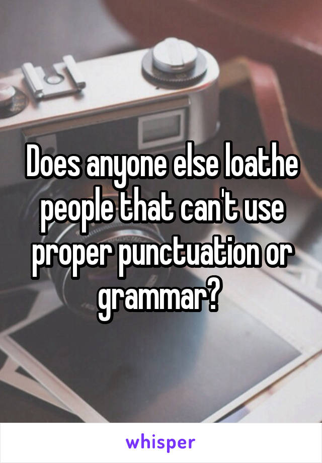 Does anyone else loathe people that can't use proper punctuation or grammar? 