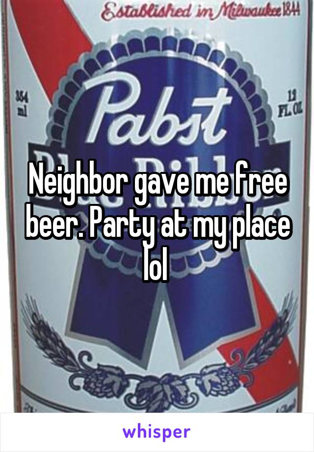 Neighbor gave me free beer. Party at my place lol 