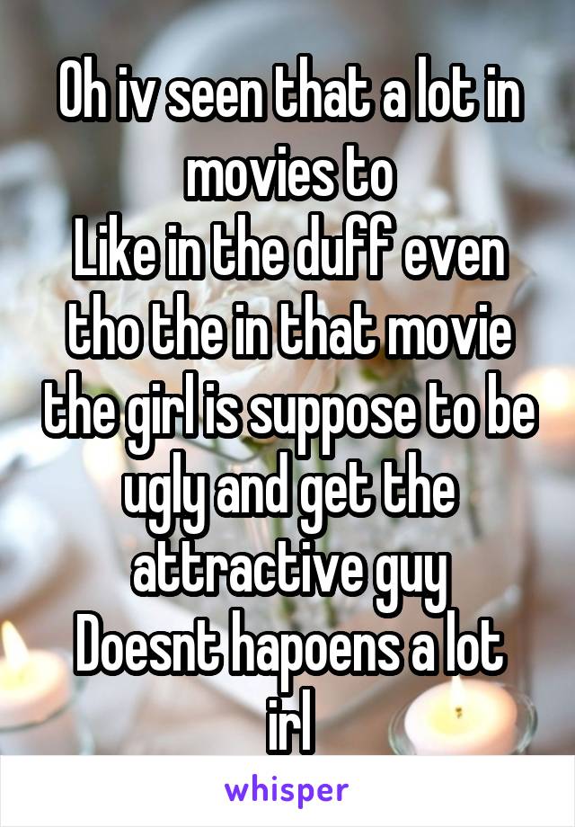 Oh iv seen that a lot in movies to
Like in the duff even tho the in that movie the girl is suppose to be ugly and get the attractive guy
Doesnt hapoens a lot irl