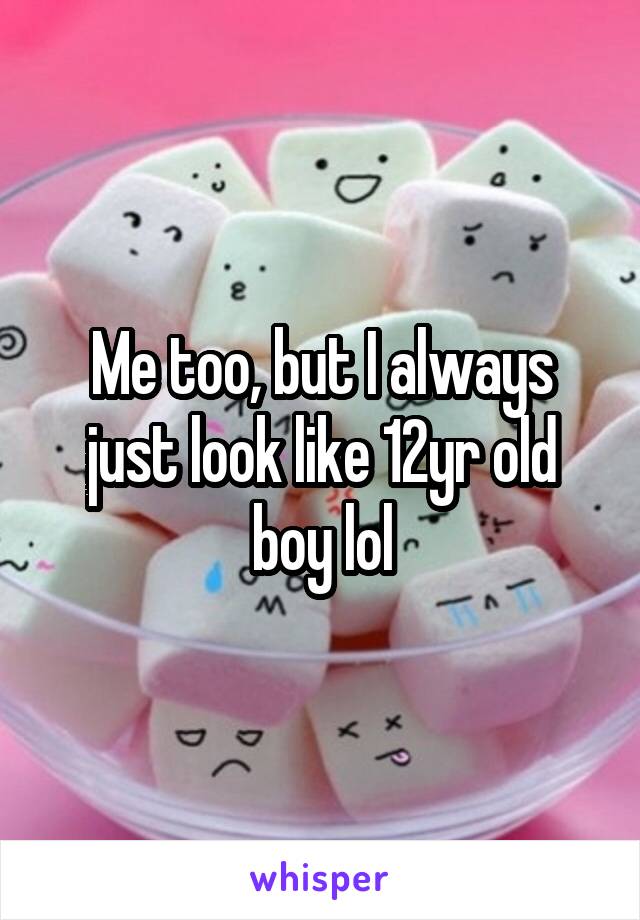 Me too, but I always just look like 12yr old boy lol