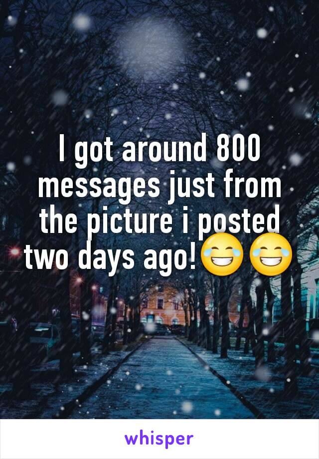 I got around 800 messages just from the picture i posted two days ago!😂😂