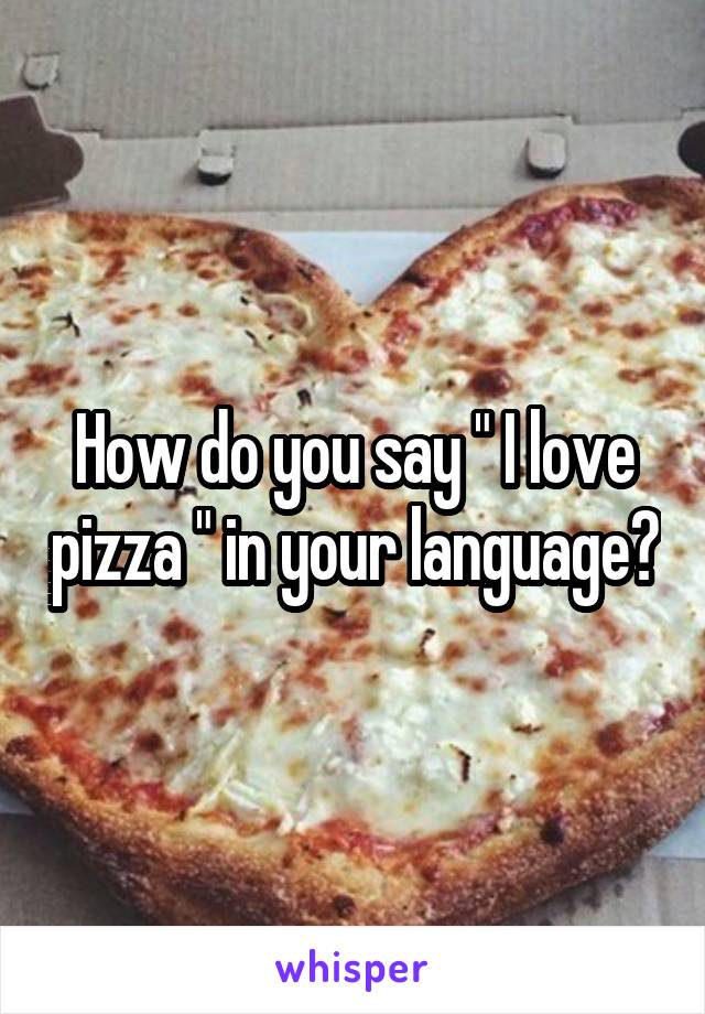 How do you say " I love pizza " in your language?