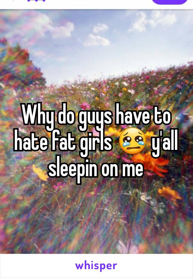 Why do guys have to hate fat girls 😢 y'all sleepin on me