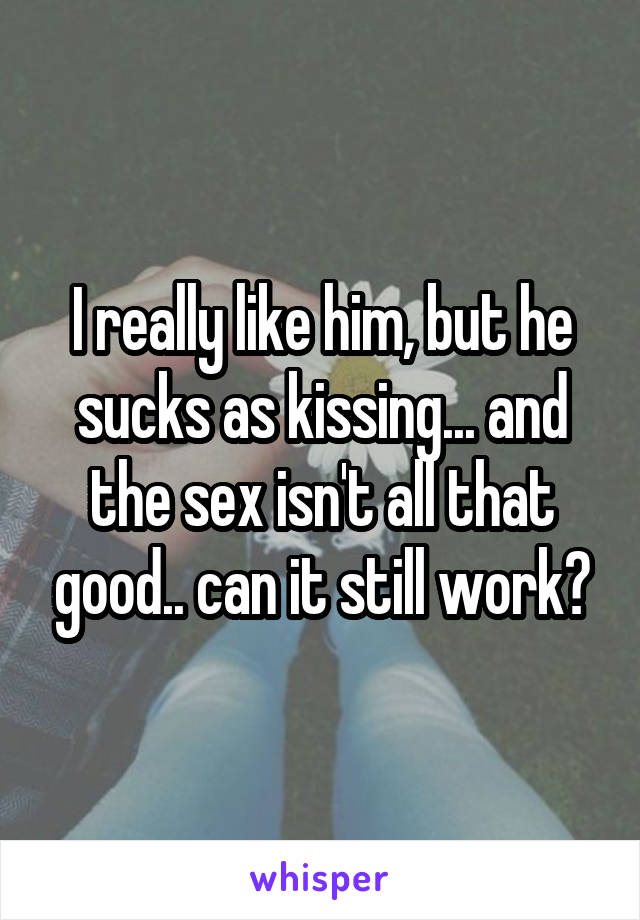 I really like him, but he sucks as kissing... and the sex isn't all that good.. can it still work?