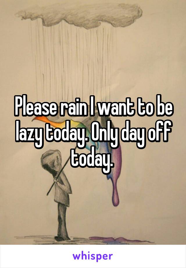 Please rain I want to be lazy today. Only day off today. 