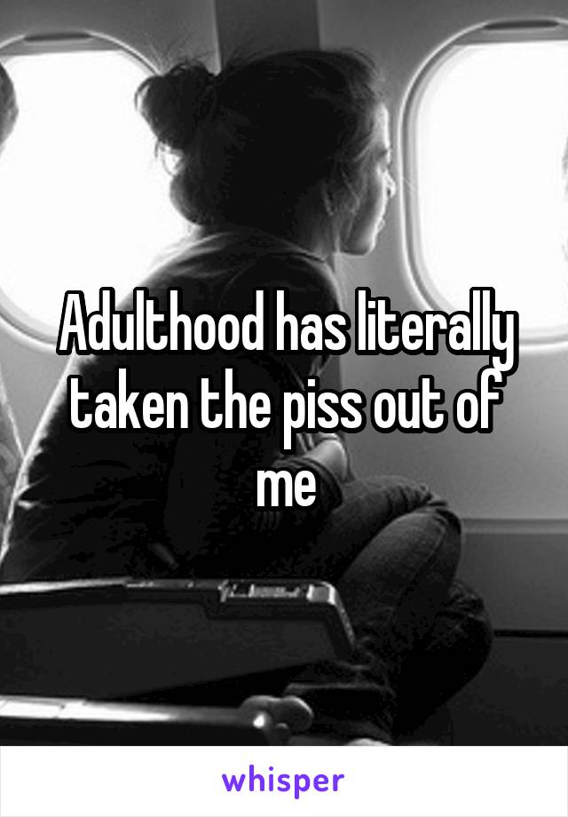 Adulthood has literally taken the piss out of me