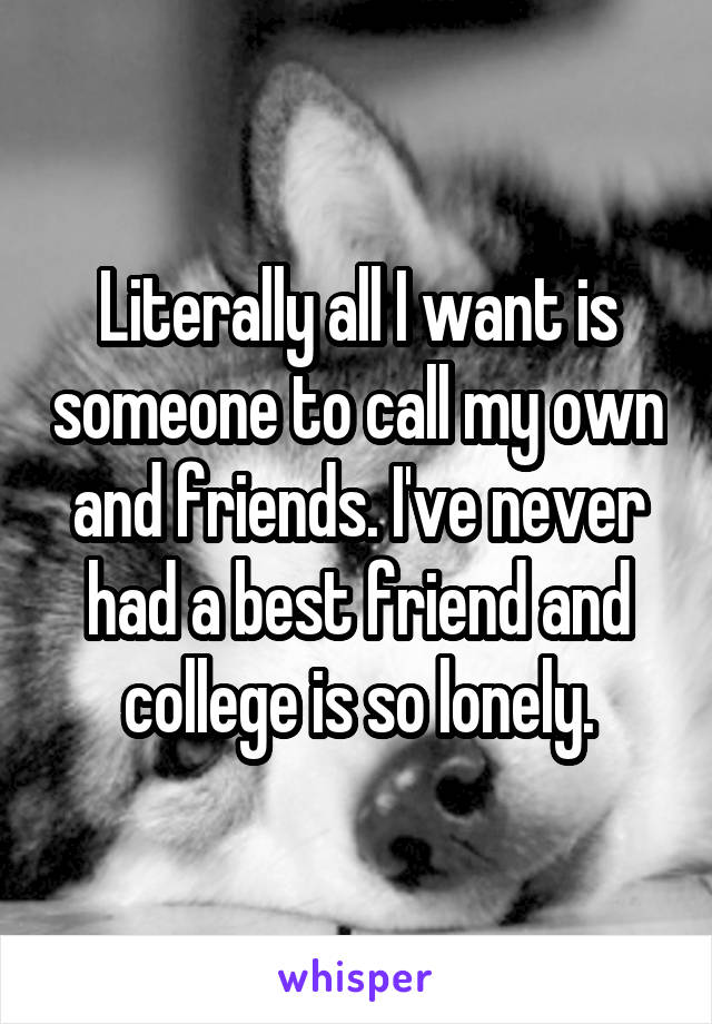 Literally all I want is someone to call my own and friends. I've never had a best friend and college is so lonely.