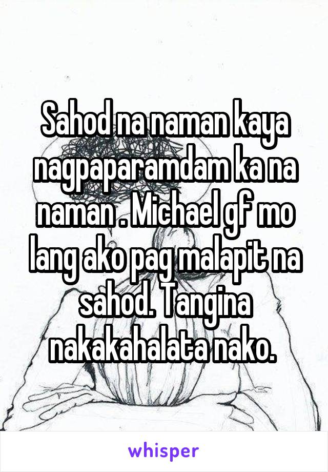 Sahod na naman kaya nagpaparamdam ka na naman . Michael gf mo lang ako pag malapit na sahod. Tangina nakakahalata nako. 