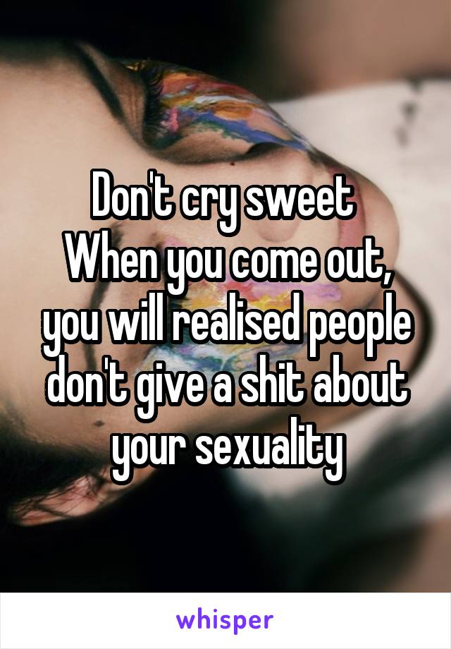 Don't cry sweet 
When you come out, you will realised people don't give a shit about your sexuality