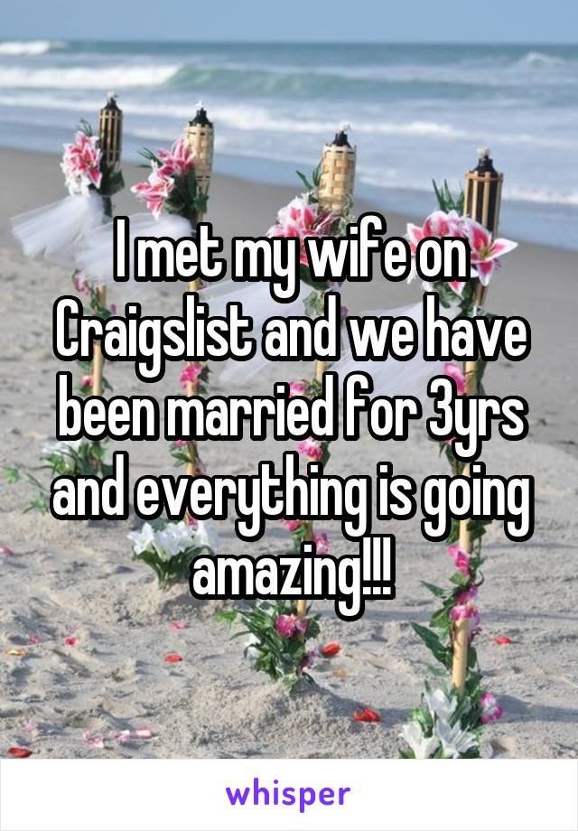 I met my wife on Craigslist and we have been married for 3yrs and everything is going amazing!!!