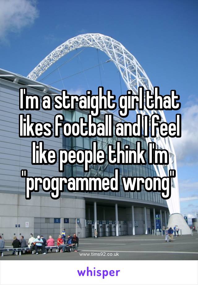 I'm a straight girl that likes football and I feel like people think I'm "programmed wrong" 