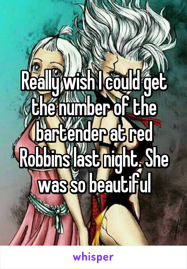 Really wish I could get the number of the bartender at red Robbins last night. She was so beautiful