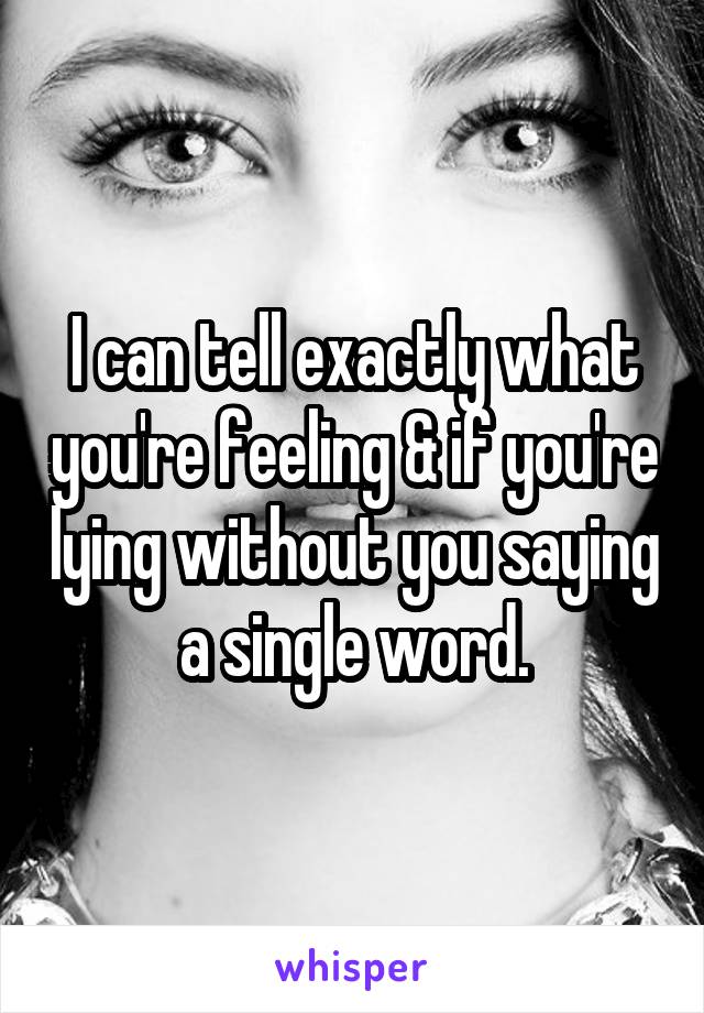 I can tell exactly what you're feeling & if you're lying without you saying a single word.