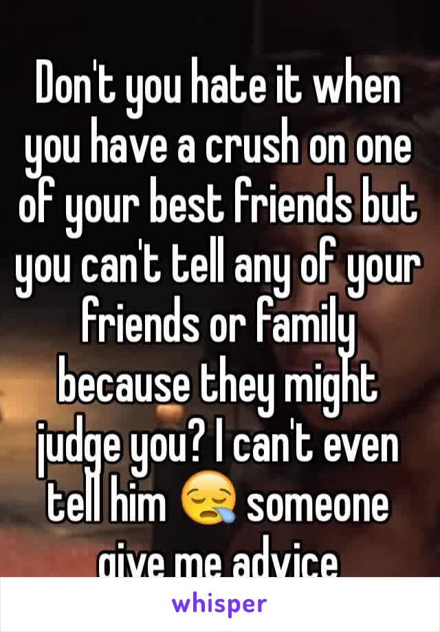 Don't you hate it when you have a crush on one of your best friends but you can't tell any of your friends or family because they might judge you? I can't even tell him 😪 someone give me advice