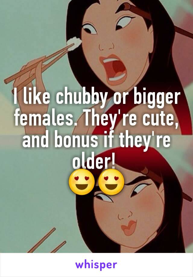 I like chubby or bigger females. They're cute, and bonus if they're older! 
😍😍