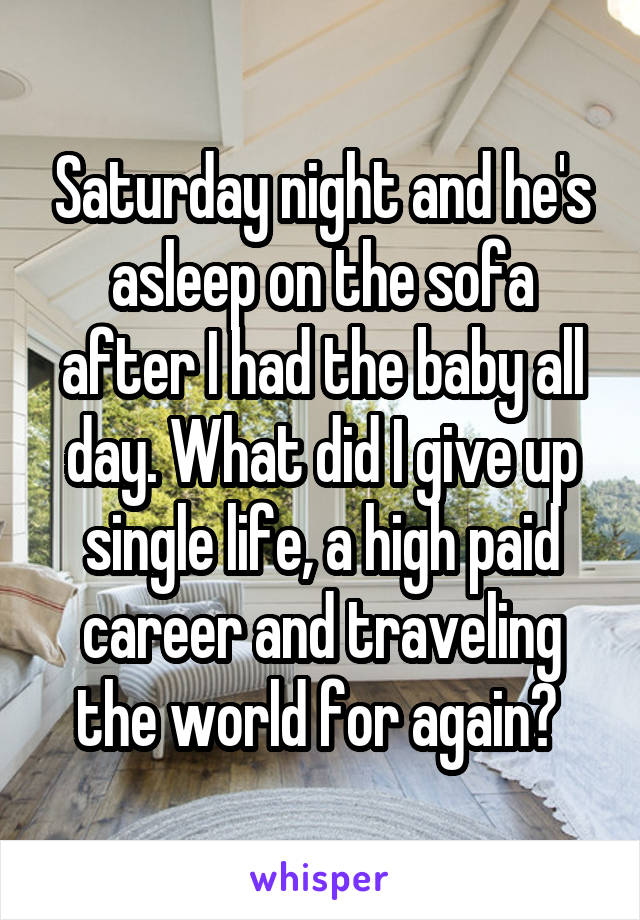 Saturday night and he's asleep on the sofa after I had the baby all day. What did I give up single life, a high paid career and traveling the world for again? 