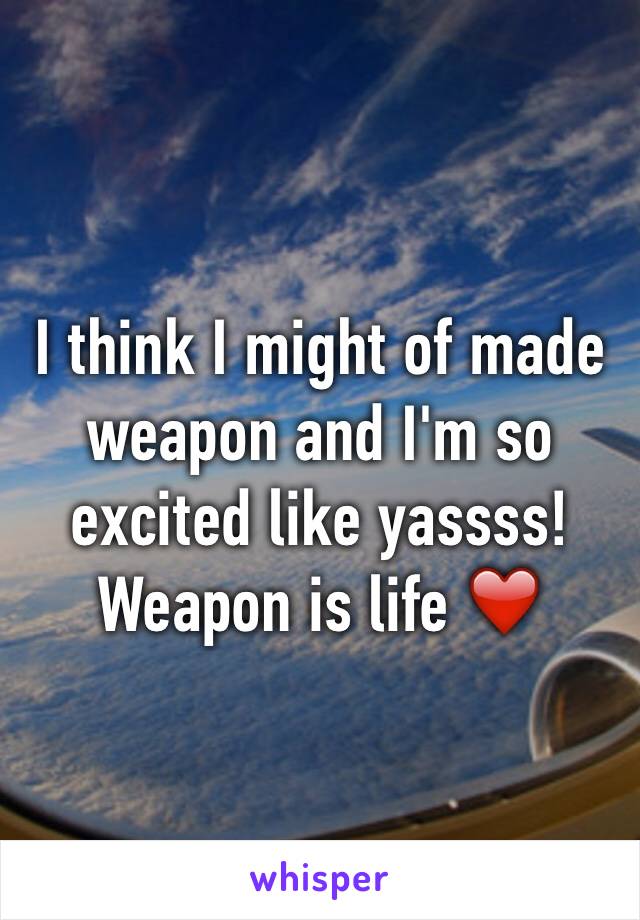 I think I might of made weapon and I'm so excited like yassss! Weapon is life ❤️