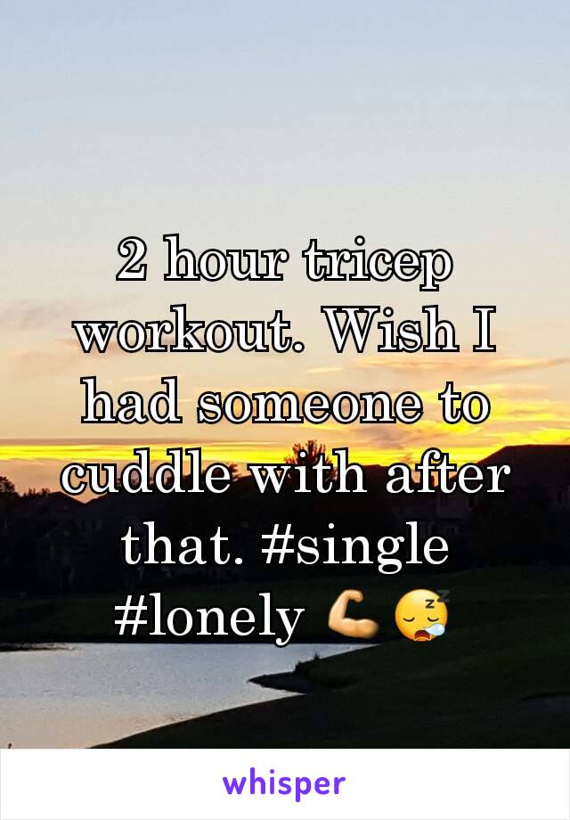 2 hour tricep workout. Wish I had someone to cuddle with after that. #single #lonely 💪😪