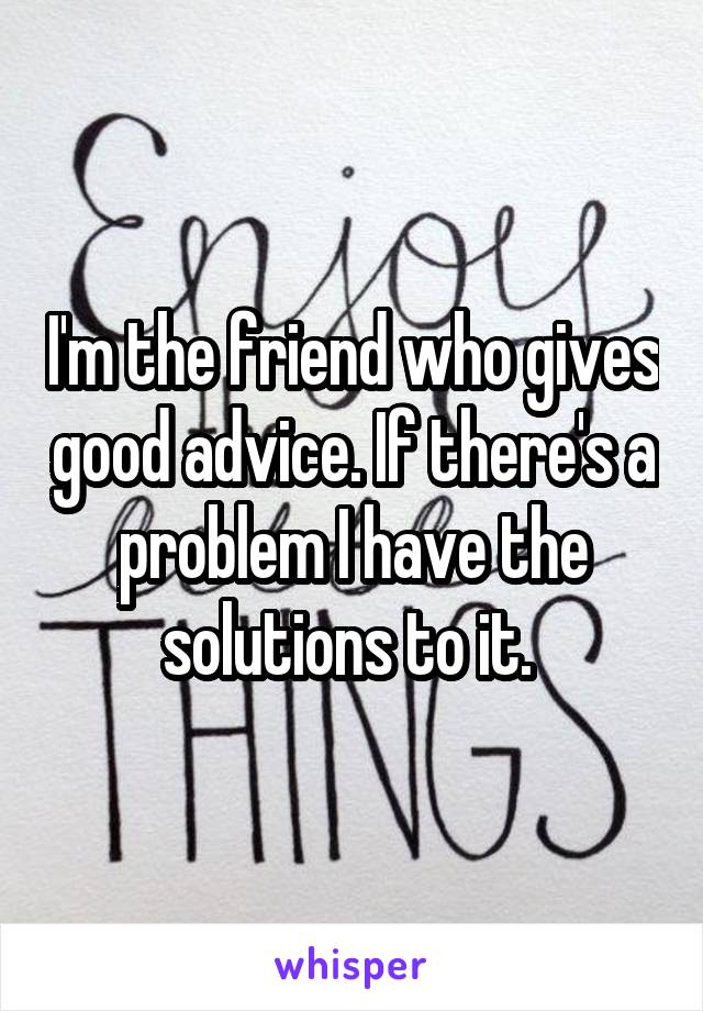 I'm the friend who gives good advice. If there's a problem I have the solutions to it. 