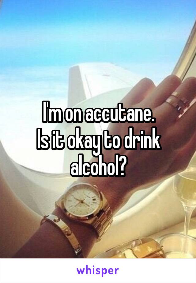 I'm on accutane.
Is it okay to drink alcohol?