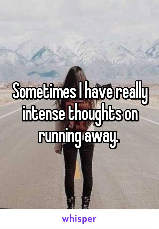 Sometimes I have really intense thoughts on running away. 