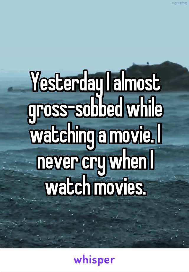 Yesterday I almost gross-sobbed while watching a movie. I never cry when I watch movies.